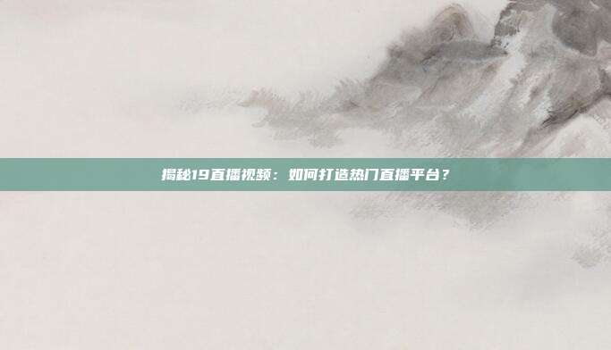 揭秘19直播视频:如何打造热门直播平台?