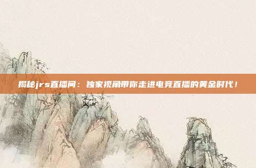 揭秘jrs直播间:独家视角带你走进电竞直播的黄金时代!