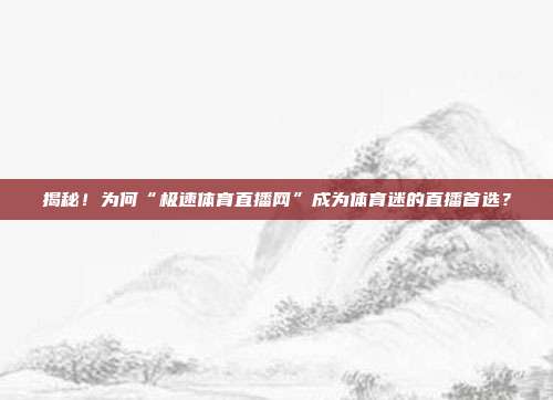揭秘！为何“极速体育直播网”成为体育迷的直播首选？