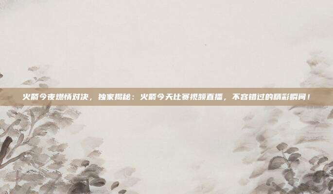 火箭今夜燃情对决,独家揭秘:火箭今天比赛视频直播,不容错过的精彩瞬间!