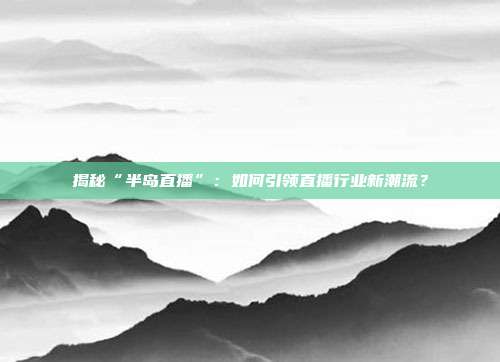 揭秘“半岛直播”：如何引领直播行业新潮流？