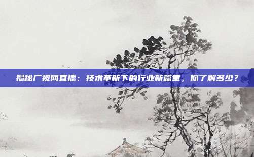 揭秘广视网直播：技术革新下的行业新篇章，你了解多少？