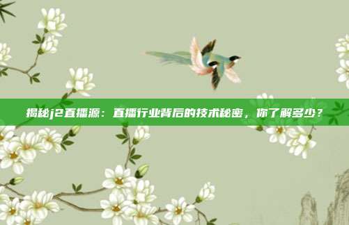 揭秘j2直播源：直播行业背后的技术秘密，你了解多少？