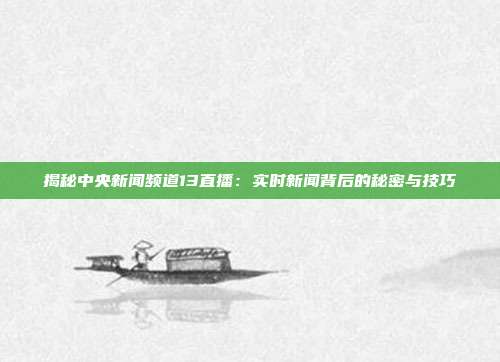 揭秘中央新闻频道13直播:实时新闻背后的秘密与技巧