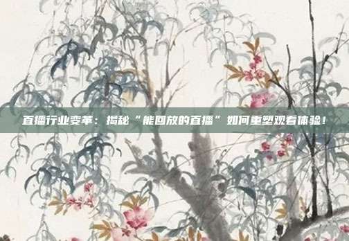 直播行业变革:揭秘“能回放的直播”如何重塑观看体验!