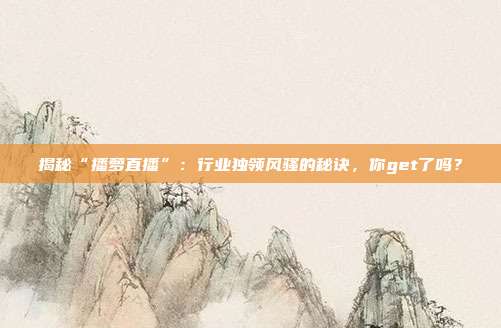 揭秘“播萝直播”：行业独领风骚的秘诀，你get了吗？