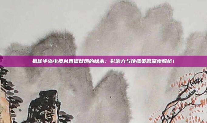 揭秘半岛电视台直播背后的秘密：影响力与传播策略深度解析！