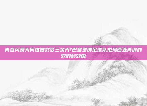 青春风暴为何难复刻梦三荣光?巴塞罗那足球队拉玛西亚青训的双刃剑效应