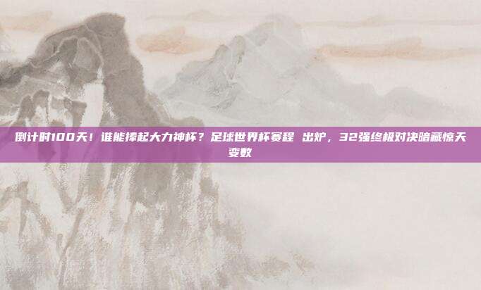 倒计时100天！谁能捧起大力神杯？足球世界杯赛程 出炉，32强终极对决暗藏惊天变数