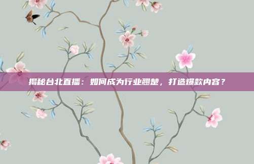 揭秘台北直播：如何成为行业翘楚，打造爆款内容？