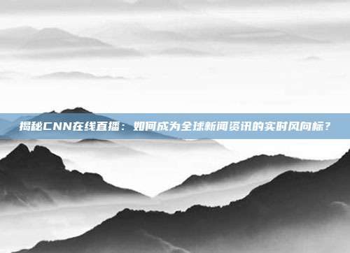 揭秘CNN在线直播:如何成为全球新闻资讯的实时风向标?