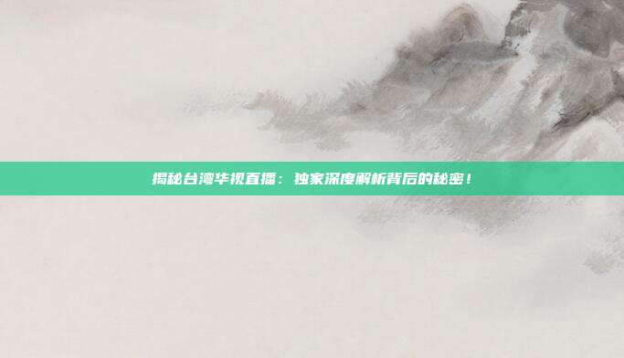 揭秘台湾华视直播:独家深度解析背后的秘密!