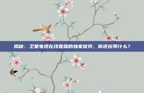 揭秘：卫星电视在线直播的独家优势，你还在等什么？