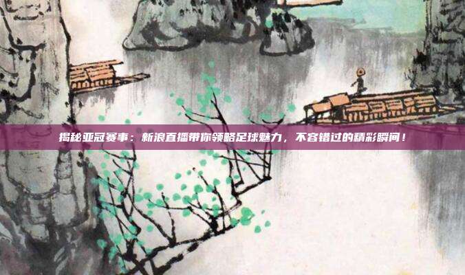 揭秘亚冠赛事：新浪直播带你领略足球魅力，不容错过的精彩瞬间！