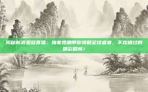 揭秘新浪亚冠直播:独家视角带你领略足球盛宴,不容错过的精彩瞬间!