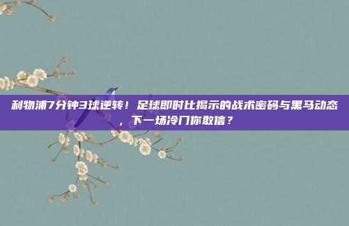 利物浦7分钟3球逆转！足球即时比揭示的战术密码与黑马动态，下一场冷门你敢信？