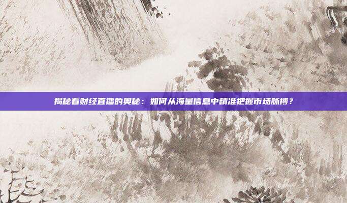 揭秘看财经直播的奥秘:如何从海量信息中精准把握市场脉搏?
