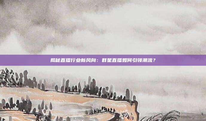 揭秘直播行业新风向：群星直播如何引领潮流？