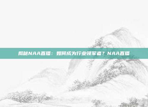 揭秘NAA直播:如何成为行业领军者?NAA直播