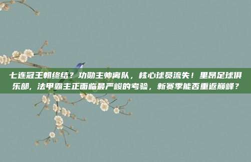七连冠王朝终结？功勋主帅离队，核心球员流失！里昂足球俱乐部, 法甲霸主正面临最严峻的考验，新赛季能否重返巅峰？