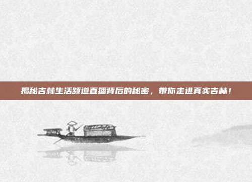 揭秘吉林生活频道直播背后的秘密,带你走进真实吉林!