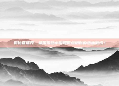 揭秘直播界：极限运动小说如何点燃你的热血激情？