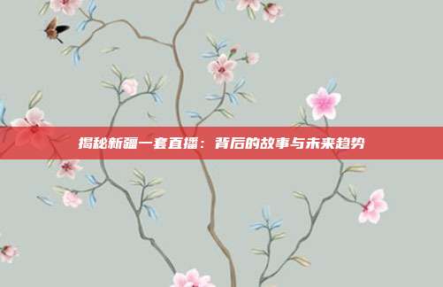 揭秘新疆一套直播:背后的故事与未来趋势
