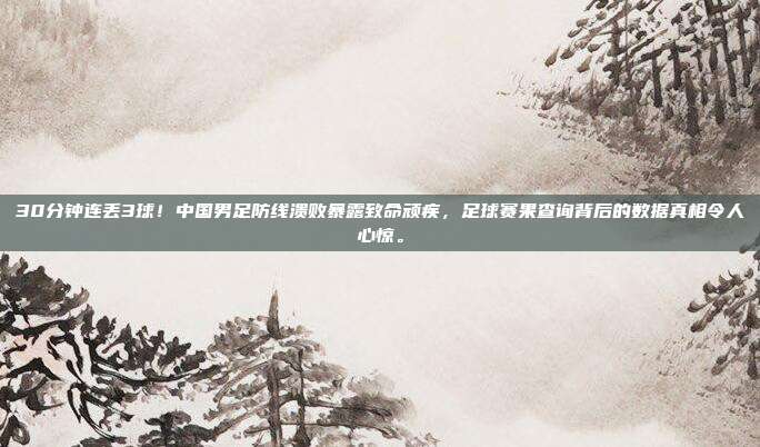 30分钟连丢3球！中国男足防线溃败暴露致命顽疾，足球赛果查询背后的数据真相令人心惊。