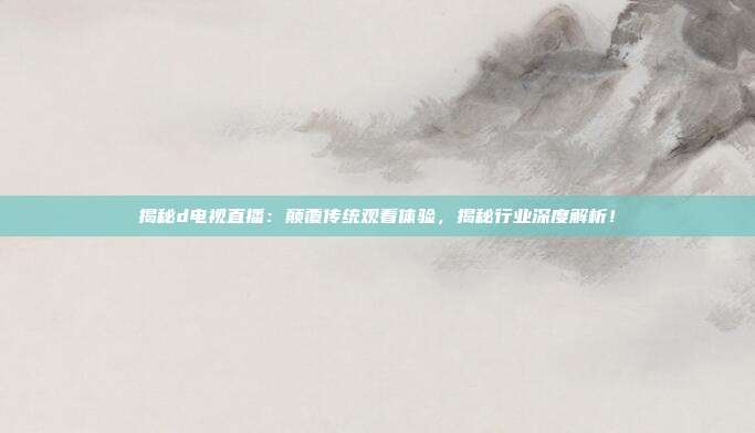 揭秘d电视直播：颠覆传统观看体验，揭秘行业深度解析！