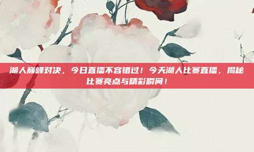 湖人巅峰对决,今日直播不容错过!今天湖人比赛直播,揭秘比赛亮点与精彩瞬间!
