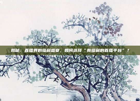 揭秘:直播界的福利盛宴,如何选择“有福利的直播平台”?