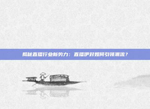 揭秘直播行业新势力：直播伊对如何引领潮流？
