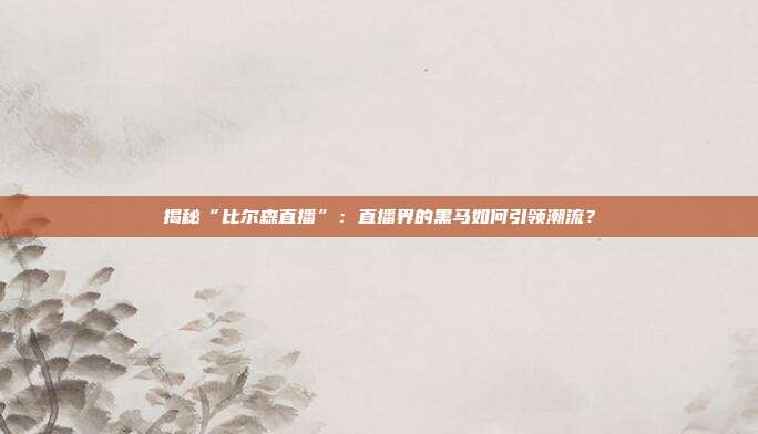 揭秘“比尔森直播”:直播界的黑马如何引领潮流?