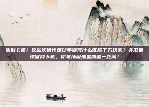 告别卡顿！这款次世代足球手游凭什么征服千万玩家？实况足球官网下载，你与顶级球星的唯一距离！