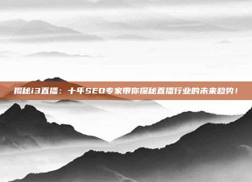揭秘i3直播：十年SEO专家带你探秘直播行业的未来趋势！