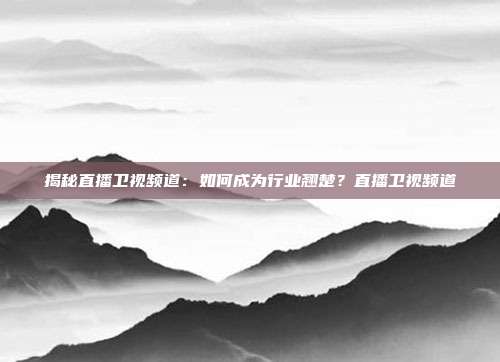 揭秘直播卫视频道:如何成为行业翘楚?直播卫视频道