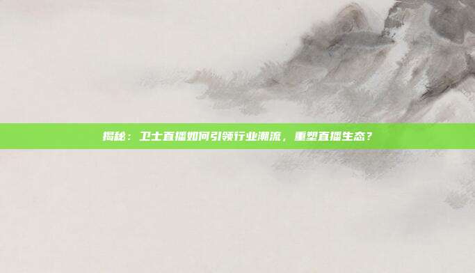 揭秘:卫士直播如何引领行业潮流,重塑直播生态?