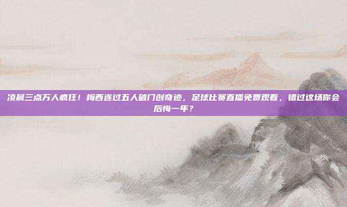 凌晨三点万人疯狂！梅西连过五人破门创奇迹，足球比赛直播免费观看，错过这场你会后悔一年？