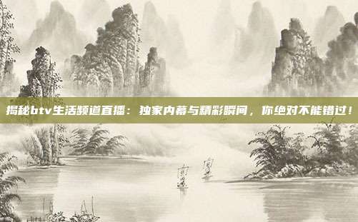 揭秘btv生活频道直播:独家内幕与精彩瞬间,你绝对不能错过!
