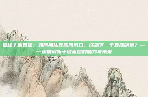 揭秘十堰直播：如何抓住互联网风口，成就下一个直播明星？——深度解析十堰直播的魅力与未来
