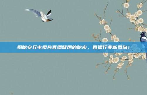 揭秘安丘电视台直播背后的秘密，直播行业新风向！