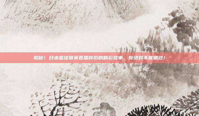 揭秘!日本篮球联赛直播背后的精彩故事,你绝对不能错过!