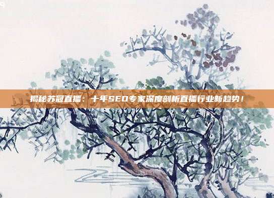揭秘苏冠直播：十年SEO专家深度剖析直播行业新趋势！