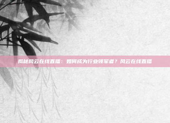 揭秘风云在线直播：如何成为行业领军者？风云在线直播