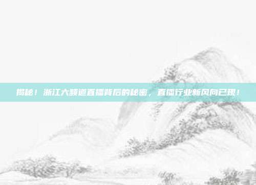 揭秘!浙江六频道直播背后的秘密,直播行业新风向已现!