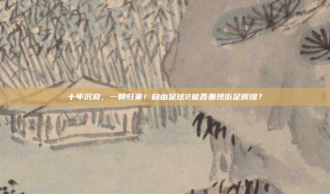 十年沉寂，一朝归来！自由足球2能否重现街足辉煌？