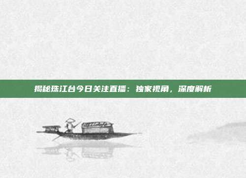 揭秘珠江台今日关注直播：独家视角，深度解析