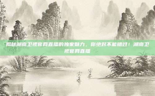揭秘湖南卫视官网直播的独家魅力，你绝对不能错过！湖南卫视官网直播