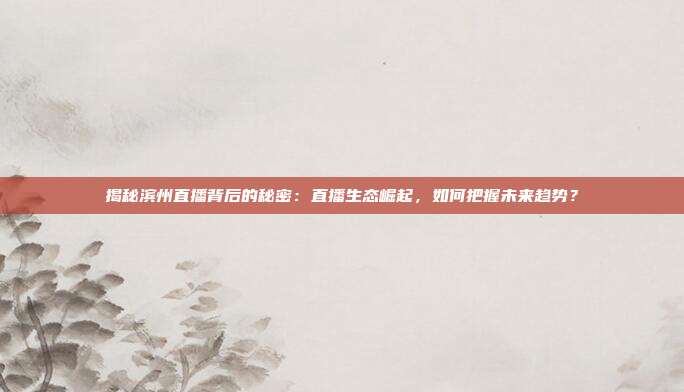 揭秘滨州直播背后的秘密：直播生态崛起，如何把握未来趋势？