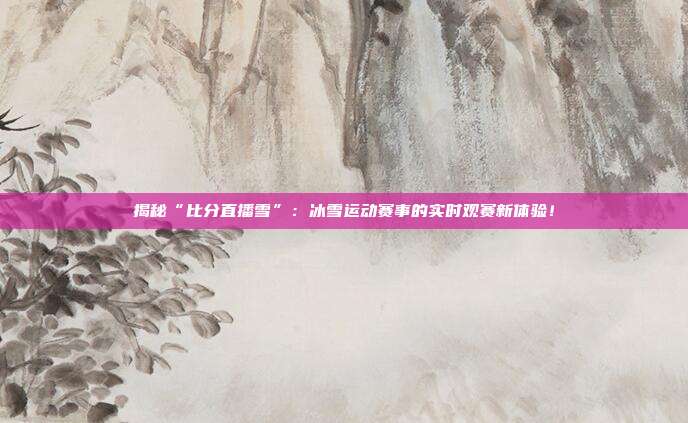 揭秘“比分直播雪”:冰雪运动赛事的实时观赛新体验!
